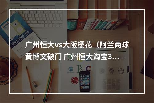 广州恒大vs大阪樱花（阿兰两球黄博文破门 广州恒大淘宝31大阪樱花小组第一晋级）