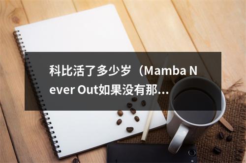 科比活了多少岁（Mamba Never Out如果没有那场意外）