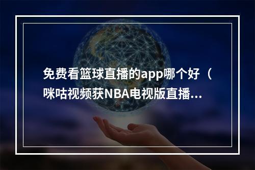 免费看篮球直播的app哪个好（咪咕视频获NBA电视版直播版权）