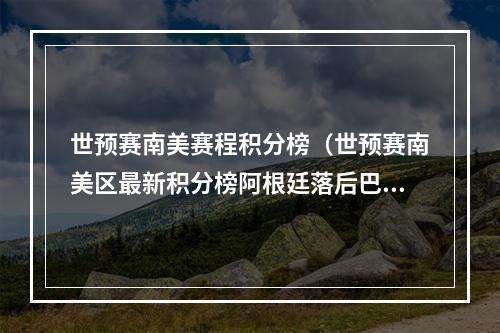 世预赛南美赛程积分榜（世预赛南美区最新积分榜阿根廷落后巴西6分）