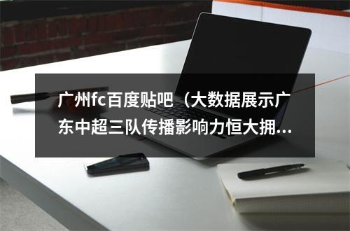 广州fc百度贴吧（大数据展示广东中超三队传播影响力恒大拥超级流量）