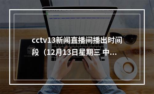 cctv13新闻直播间播出时间段（12月13日星期三 中央电视台各频道节目预告）