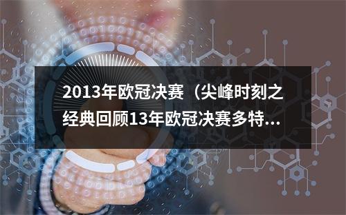 2013年欧冠决赛（尖峰时刻之经典回顾13年欧冠决赛多特vs拜仁）