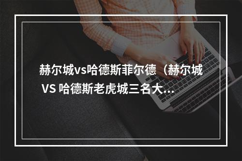 赫尔城vs哈德斯菲尔德（赫尔城 VS 哈德斯老虎城三名大将同时复出）